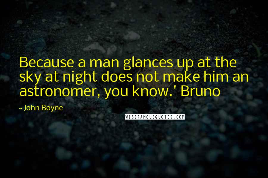 John Boyne Quotes: Because a man glances up at the sky at night does not make him an astronomer, you know.' Bruno