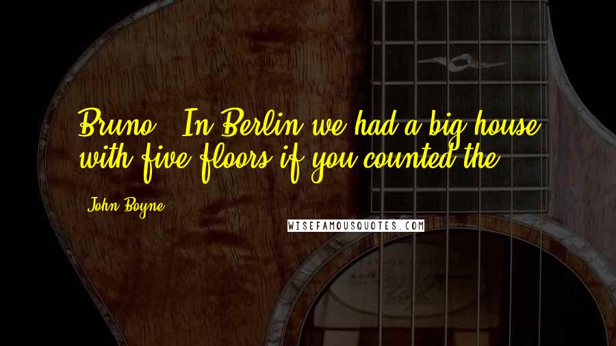 John Boyne Quotes: Bruno. 'In Berlin we had a big house with five floors if you counted the
