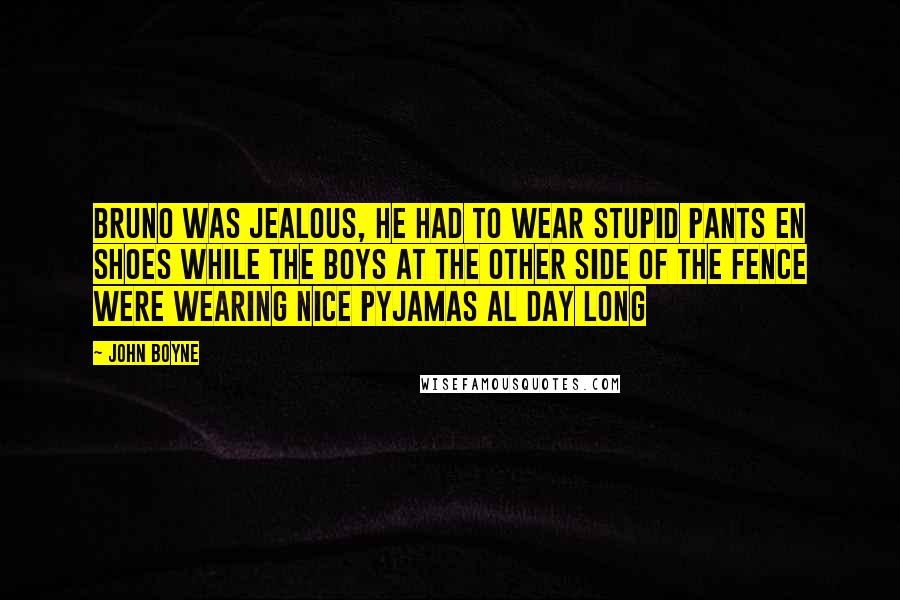 John Boyne Quotes: Bruno was jealous, he had to wear stupid pants en shoes while the boys at the other side of the fence were wearing nice pyjamas al day long