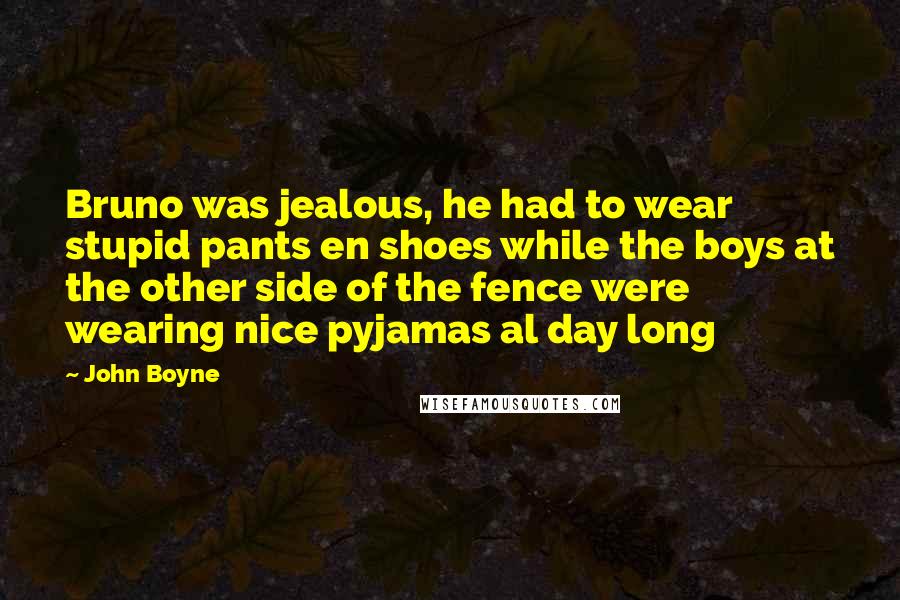 John Boyne Quotes: Bruno was jealous, he had to wear stupid pants en shoes while the boys at the other side of the fence were wearing nice pyjamas al day long