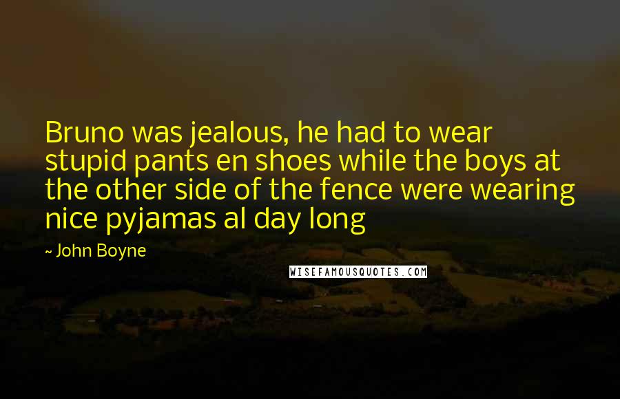 John Boyne Quotes: Bruno was jealous, he had to wear stupid pants en shoes while the boys at the other side of the fence were wearing nice pyjamas al day long