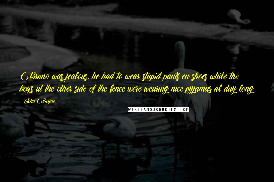 John Boyne Quotes: Bruno was jealous, he had to wear stupid pants en shoes while the boys at the other side of the fence were wearing nice pyjamas al day long