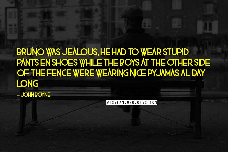 John Boyne Quotes: Bruno was jealous, he had to wear stupid pants en shoes while the boys at the other side of the fence were wearing nice pyjamas al day long