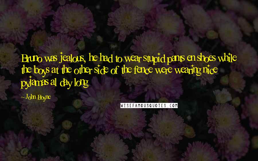 John Boyne Quotes: Bruno was jealous, he had to wear stupid pants en shoes while the boys at the other side of the fence were wearing nice pyjamas al day long