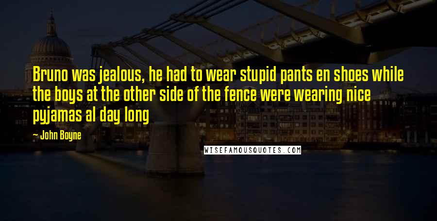 John Boyne Quotes: Bruno was jealous, he had to wear stupid pants en shoes while the boys at the other side of the fence were wearing nice pyjamas al day long