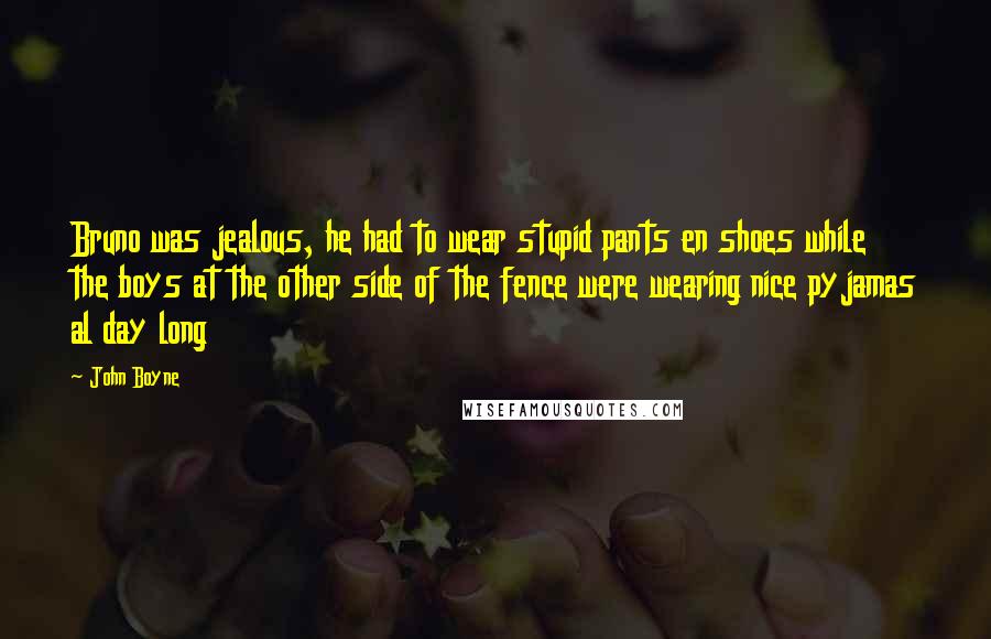 John Boyne Quotes: Bruno was jealous, he had to wear stupid pants en shoes while the boys at the other side of the fence were wearing nice pyjamas al day long