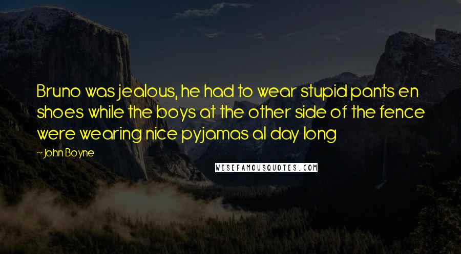 John Boyne Quotes: Bruno was jealous, he had to wear stupid pants en shoes while the boys at the other side of the fence were wearing nice pyjamas al day long