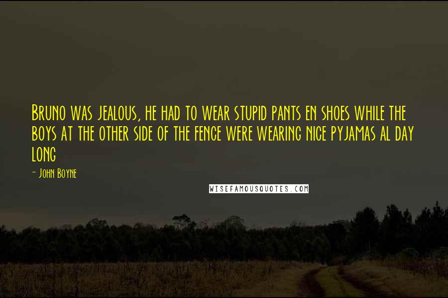 John Boyne Quotes: Bruno was jealous, he had to wear stupid pants en shoes while the boys at the other side of the fence were wearing nice pyjamas al day long