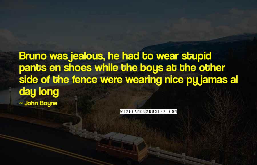 John Boyne Quotes: Bruno was jealous, he had to wear stupid pants en shoes while the boys at the other side of the fence were wearing nice pyjamas al day long