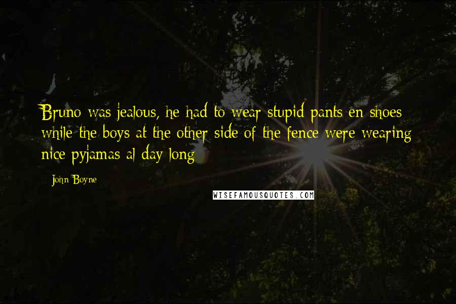 John Boyne Quotes: Bruno was jealous, he had to wear stupid pants en shoes while the boys at the other side of the fence were wearing nice pyjamas al day long