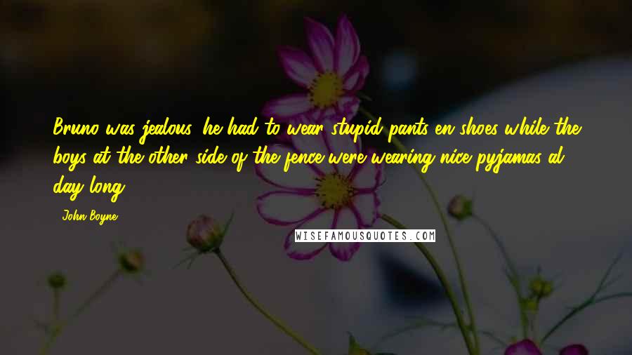 John Boyne Quotes: Bruno was jealous, he had to wear stupid pants en shoes while the boys at the other side of the fence were wearing nice pyjamas al day long