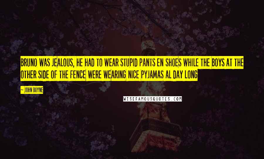 John Boyne Quotes: Bruno was jealous, he had to wear stupid pants en shoes while the boys at the other side of the fence were wearing nice pyjamas al day long