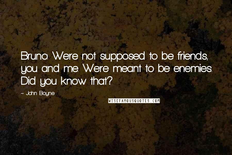 John Boyne Quotes: Bruno: We're not supposed to be friends, you and me. We're meant to be enemies. Did you know that?