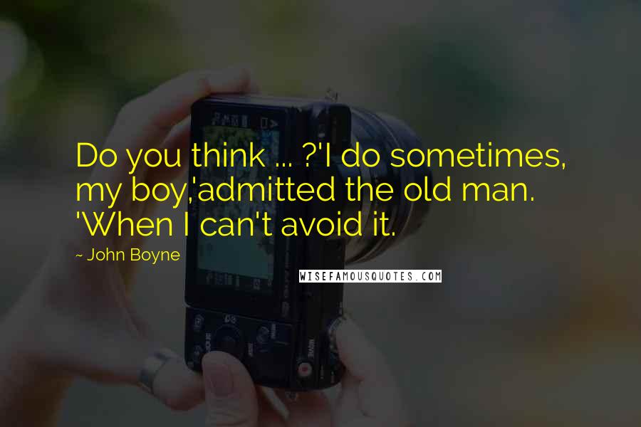 John Boyne Quotes: Do you think ... ?'I do sometimes, my boy,'admitted the old man. 'When I can't avoid it.