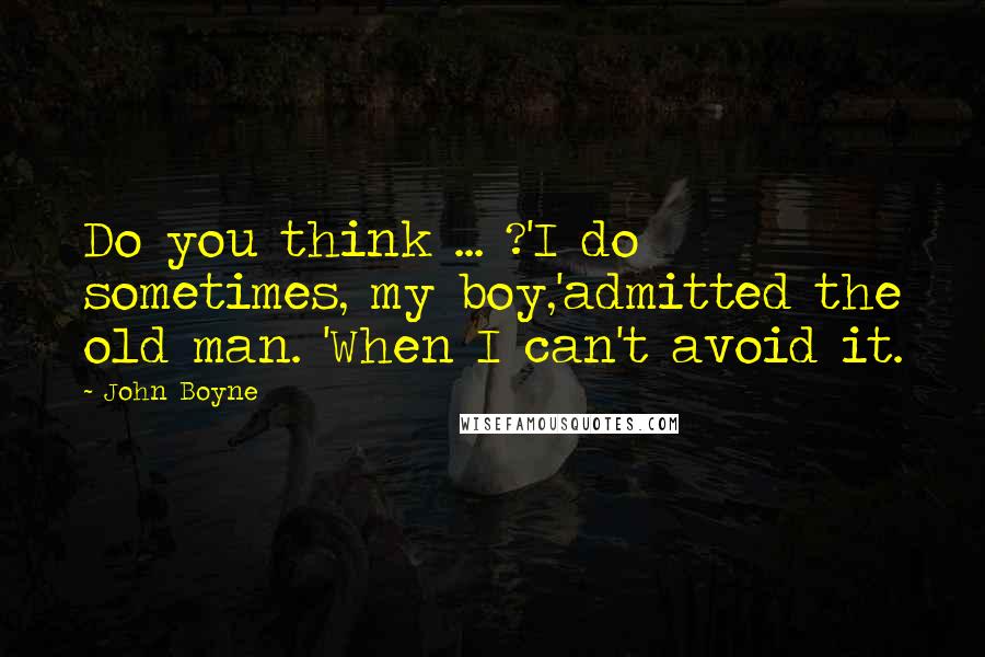 John Boyne Quotes: Do you think ... ?'I do sometimes, my boy,'admitted the old man. 'When I can't avoid it.