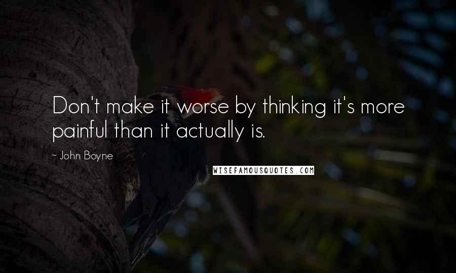 John Boyne Quotes: Don't make it worse by thinking it's more painful than it actually is.