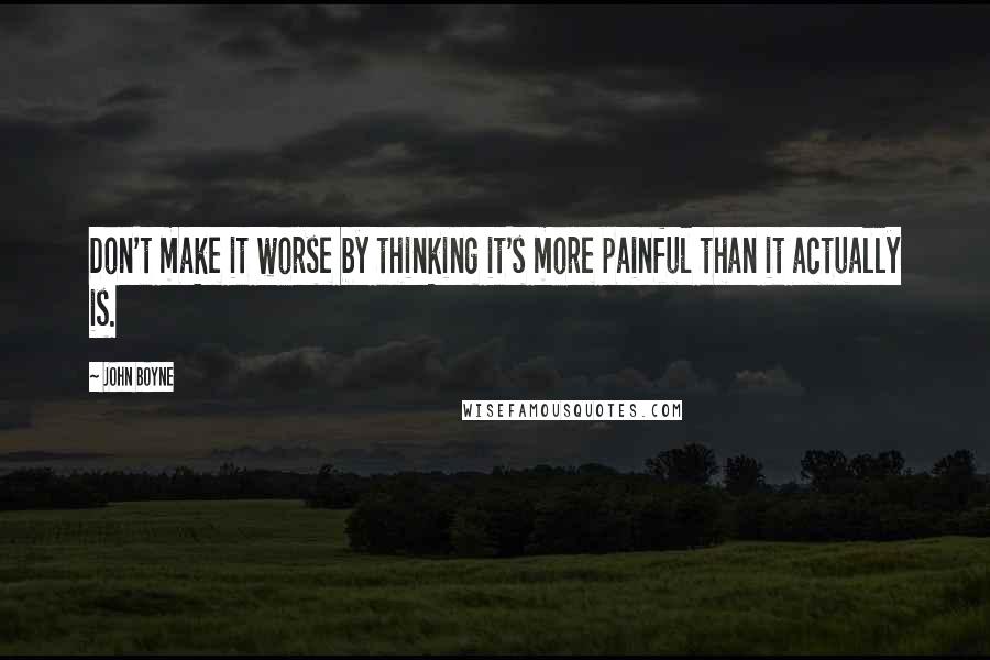 John Boyne Quotes: Don't make it worse by thinking it's more painful than it actually is.