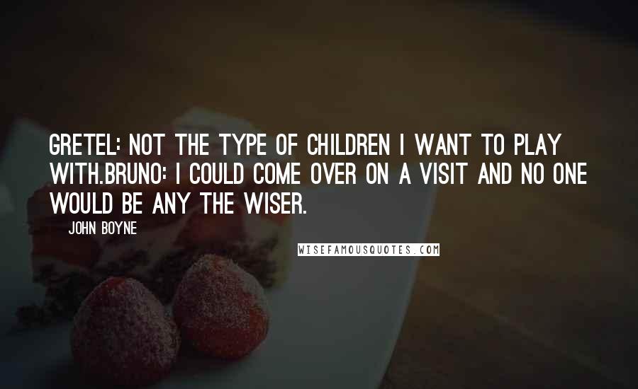 John Boyne Quotes: Gretel: Not the type of children I want to play with.Bruno: I could come over on a visit and no one would be any the wiser.