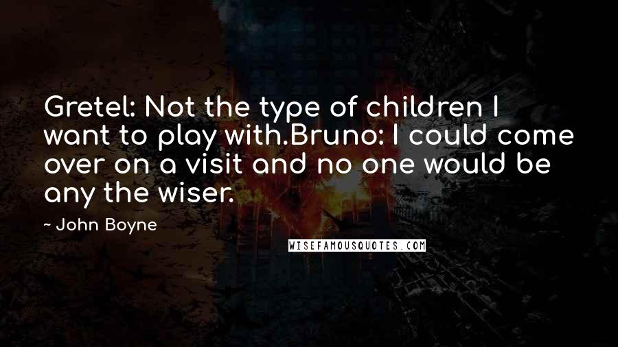 John Boyne Quotes: Gretel: Not the type of children I want to play with.Bruno: I could come over on a visit and no one would be any the wiser.