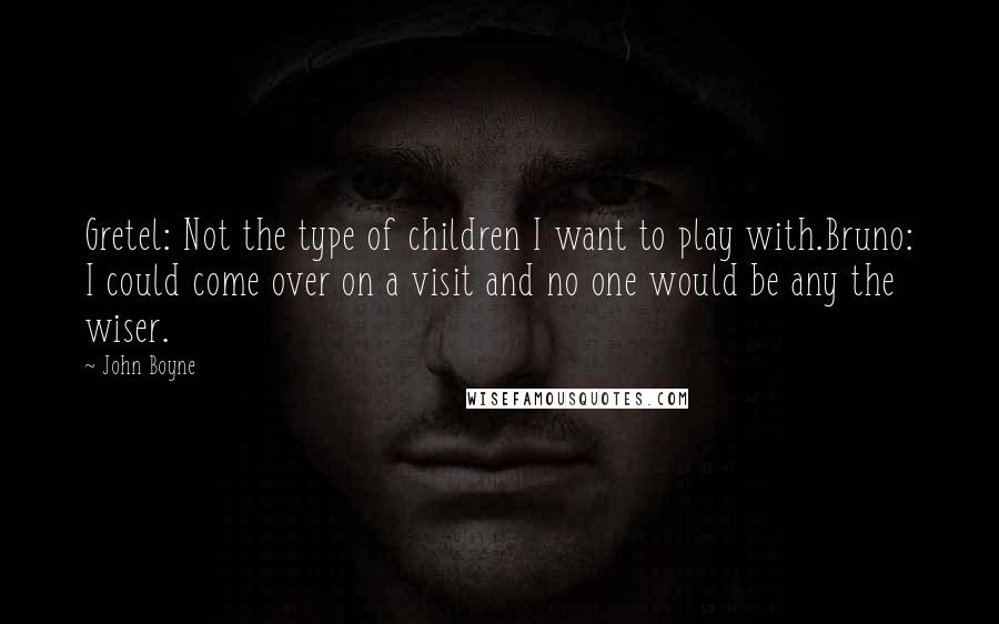 John Boyne Quotes: Gretel: Not the type of children I want to play with.Bruno: I could come over on a visit and no one would be any the wiser.