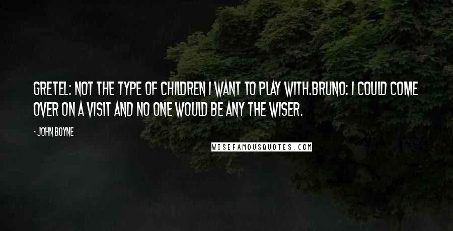 John Boyne Quotes: Gretel: Not the type of children I want to play with.Bruno: I could come over on a visit and no one would be any the wiser.