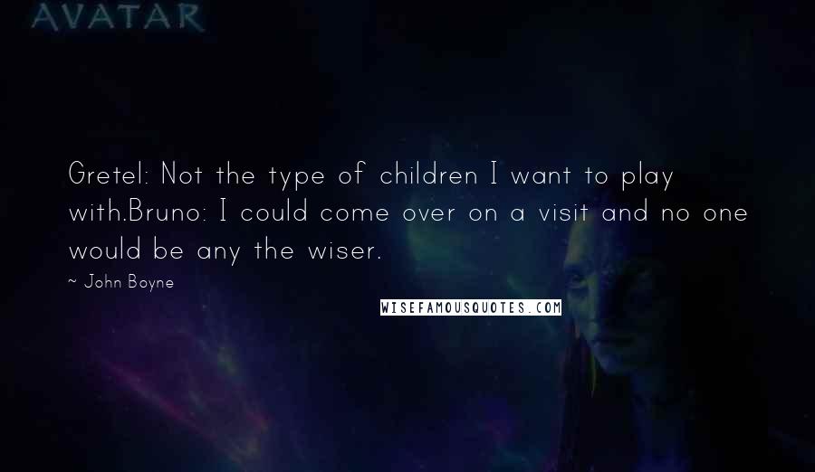 John Boyne Quotes: Gretel: Not the type of children I want to play with.Bruno: I could come over on a visit and no one would be any the wiser.