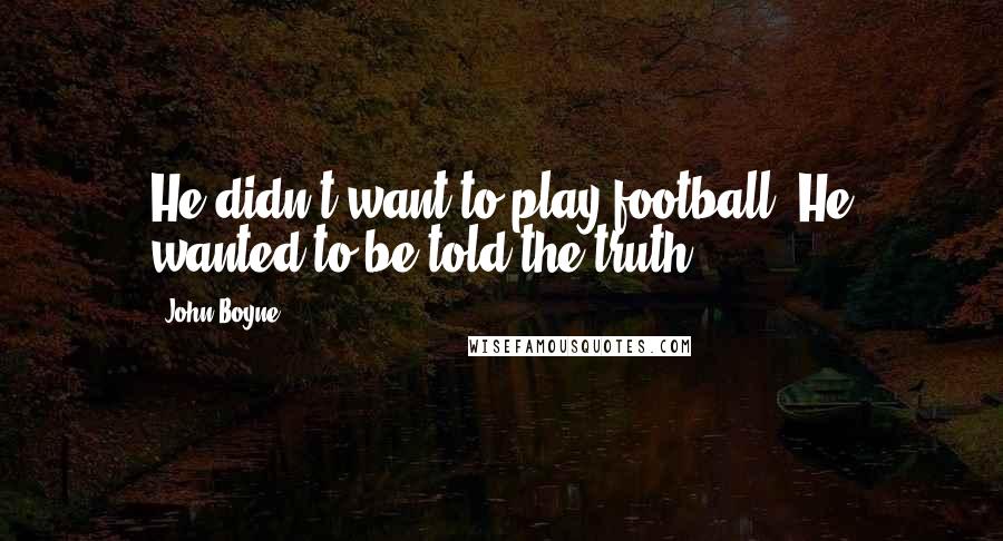 John Boyne Quotes: He didn't want to play football. He wanted to be told the truth.