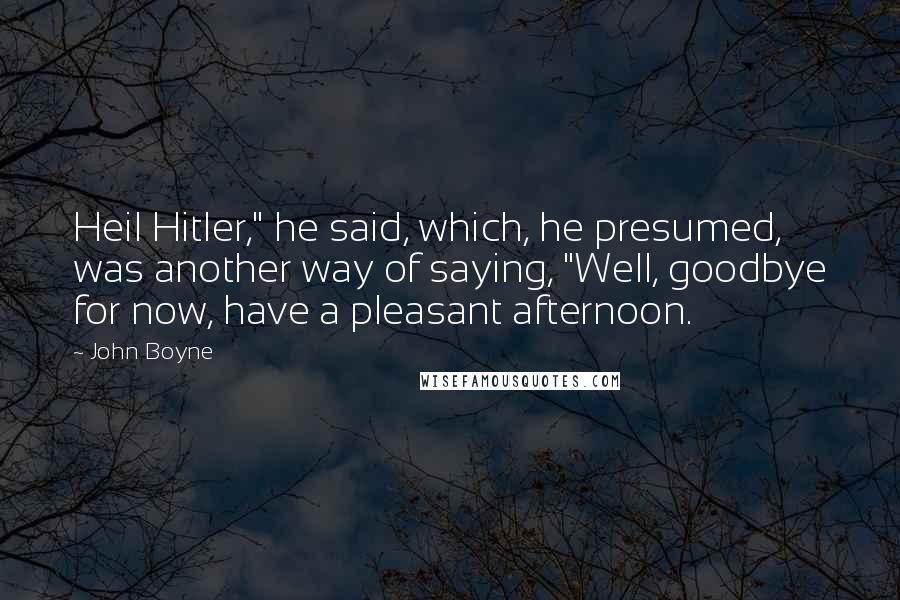 John Boyne Quotes: Heil Hitler," he said, which, he presumed, was another way of saying, "Well, goodbye for now, have a pleasant afternoon.