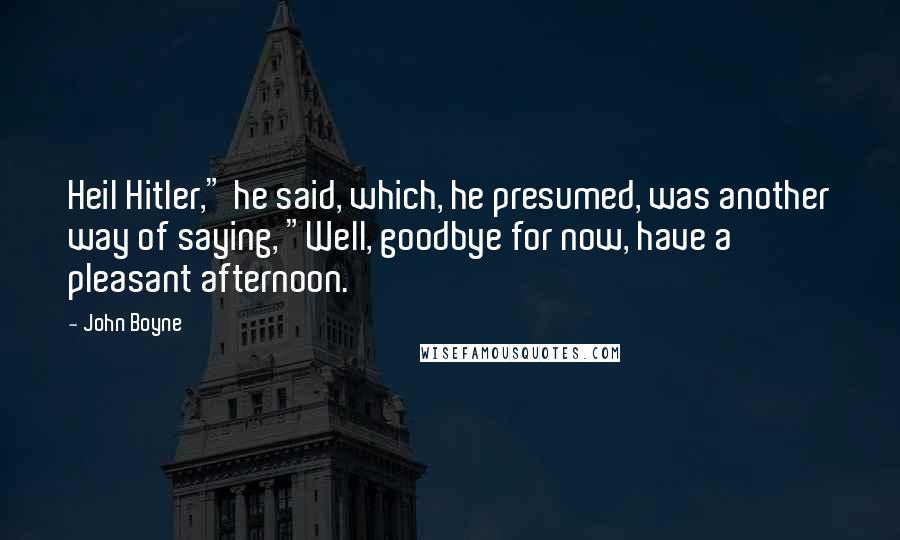 John Boyne Quotes: Heil Hitler," he said, which, he presumed, was another way of saying, "Well, goodbye for now, have a pleasant afternoon.