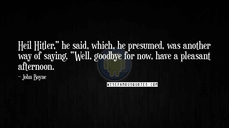 John Boyne Quotes: Heil Hitler," he said, which, he presumed, was another way of saying, "Well, goodbye for now, have a pleasant afternoon.