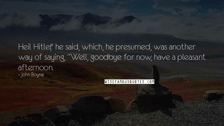 John Boyne Quotes: Heil Hitler," he said, which, he presumed, was another way of saying, "Well, goodbye for now, have a pleasant afternoon.