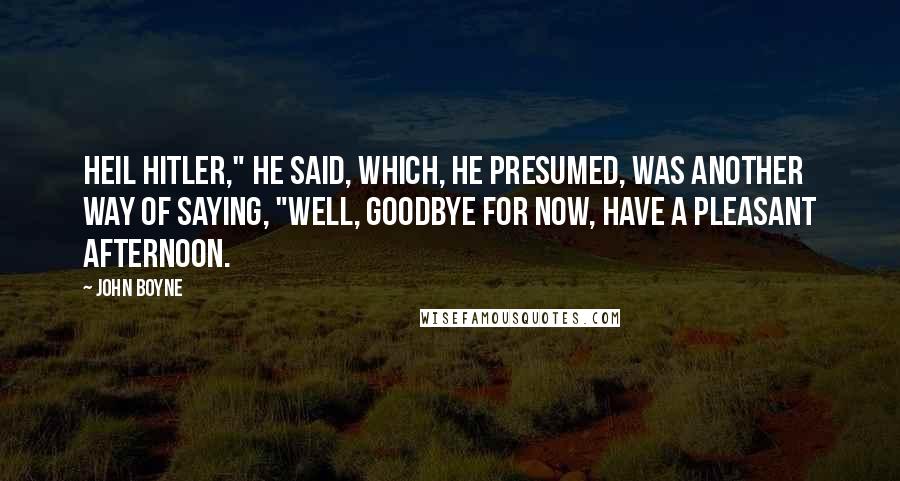 John Boyne Quotes: Heil Hitler," he said, which, he presumed, was another way of saying, "Well, goodbye for now, have a pleasant afternoon.