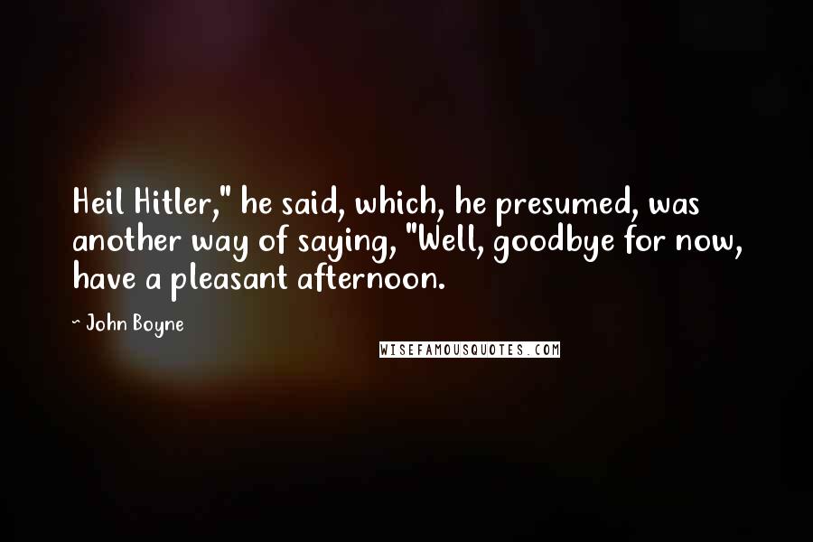 John Boyne Quotes: Heil Hitler," he said, which, he presumed, was another way of saying, "Well, goodbye for now, have a pleasant afternoon.