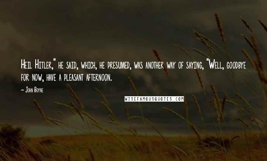 John Boyne Quotes: Heil Hitler," he said, which, he presumed, was another way of saying, "Well, goodbye for now, have a pleasant afternoon.