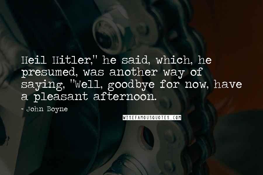 John Boyne Quotes: Heil Hitler," he said, which, he presumed, was another way of saying, "Well, goodbye for now, have a pleasant afternoon.