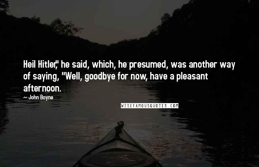 John Boyne Quotes: Heil Hitler," he said, which, he presumed, was another way of saying, "Well, goodbye for now, have a pleasant afternoon.