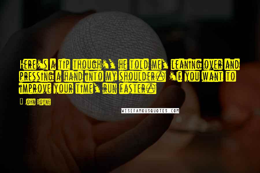 John Boyne Quotes: Here's a tip though', he told me, leaning over and pressing a hand into my shoulder. 'If you want to improve your time, run faster.