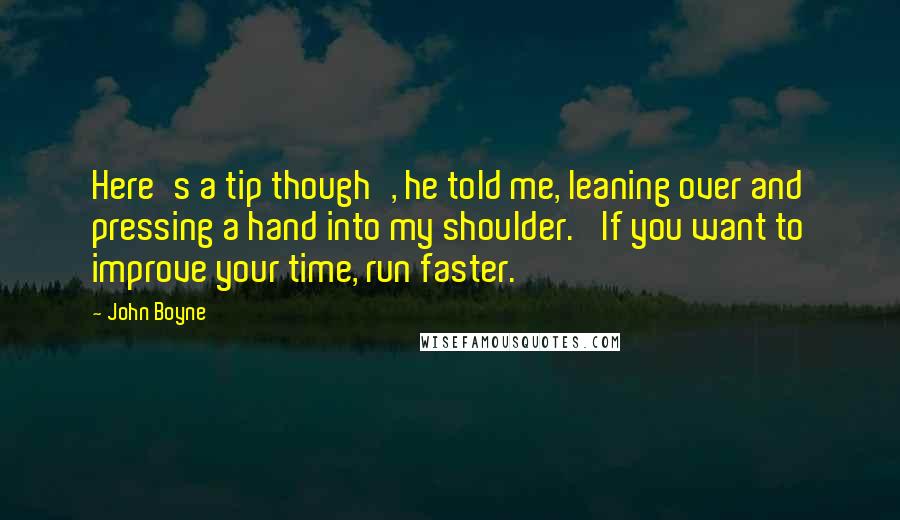 John Boyne Quotes: Here's a tip though', he told me, leaning over and pressing a hand into my shoulder. 'If you want to improve your time, run faster.