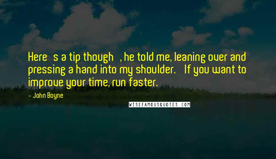 John Boyne Quotes: Here's a tip though', he told me, leaning over and pressing a hand into my shoulder. 'If you want to improve your time, run faster.