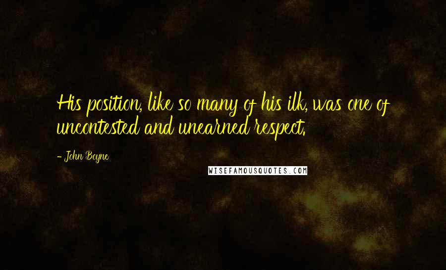 John Boyne Quotes: His position, like so many of his ilk, was one of uncontested and unearned respect.