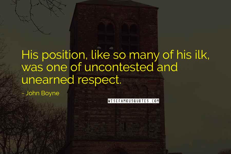 John Boyne Quotes: His position, like so many of his ilk, was one of uncontested and unearned respect.