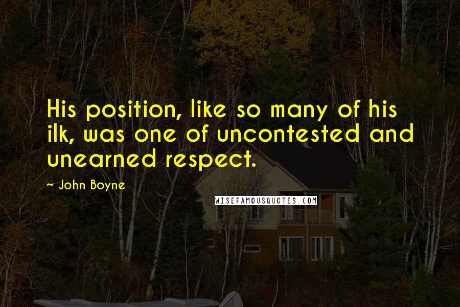 John Boyne Quotes: His position, like so many of his ilk, was one of uncontested and unearned respect.