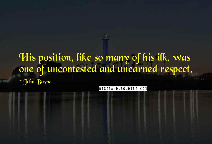 John Boyne Quotes: His position, like so many of his ilk, was one of uncontested and unearned respect.