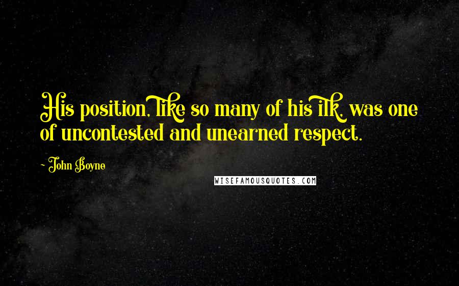 John Boyne Quotes: His position, like so many of his ilk, was one of uncontested and unearned respect.