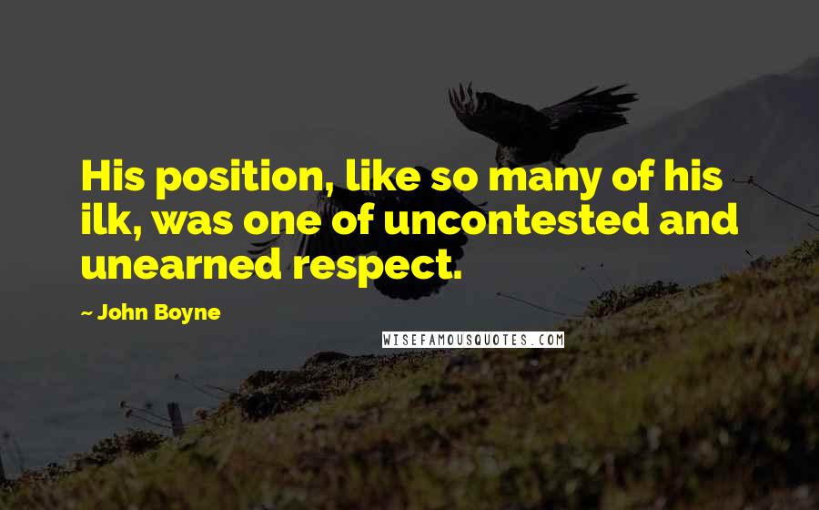 John Boyne Quotes: His position, like so many of his ilk, was one of uncontested and unearned respect.