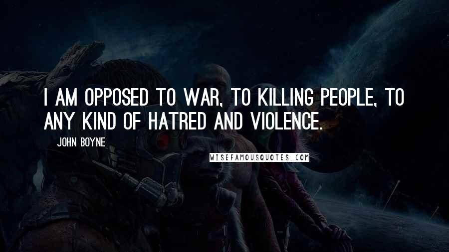 John Boyne Quotes: I am opposed to war, to killing people, to any kind of hatred and violence.