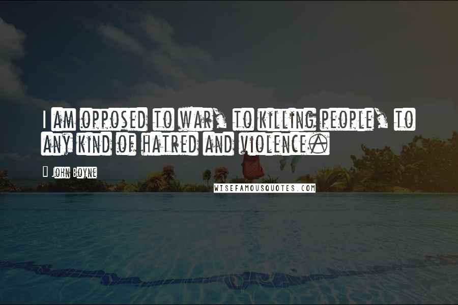 John Boyne Quotes: I am opposed to war, to killing people, to any kind of hatred and violence.