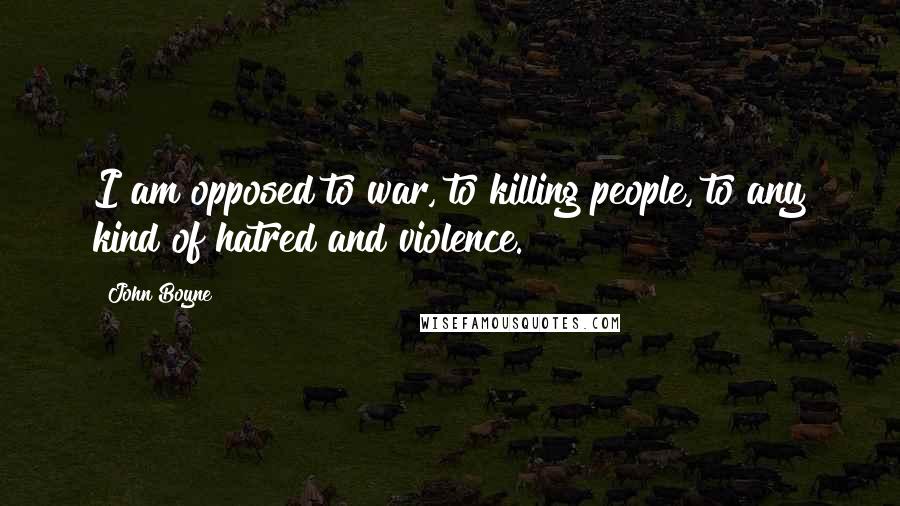 John Boyne Quotes: I am opposed to war, to killing people, to any kind of hatred and violence.