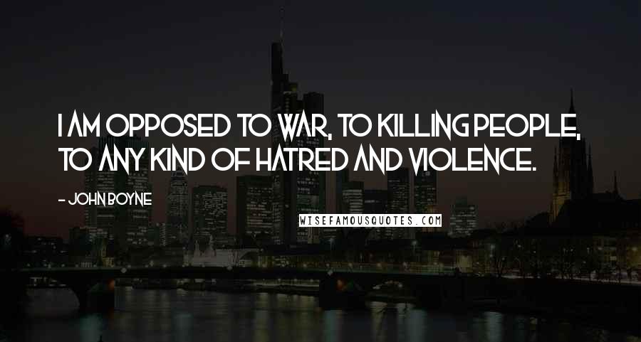 John Boyne Quotes: I am opposed to war, to killing people, to any kind of hatred and violence.