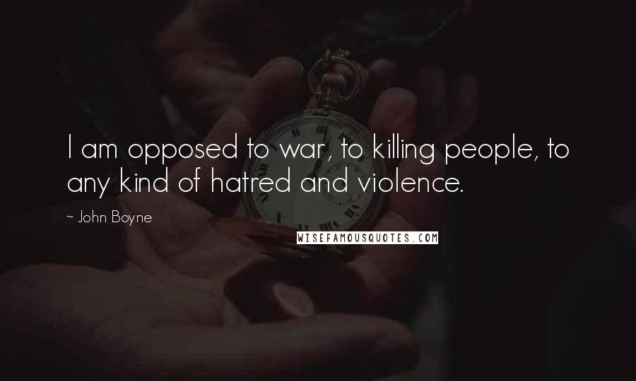 John Boyne Quotes: I am opposed to war, to killing people, to any kind of hatred and violence.